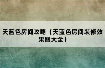 天蓝色房间攻略（天蓝色房间装修效果图大全）