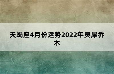 天蝎座4月份运势2022年灵犀乔木