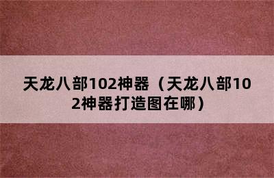 天龙八部102神器（天龙八部102神器打造图在哪）