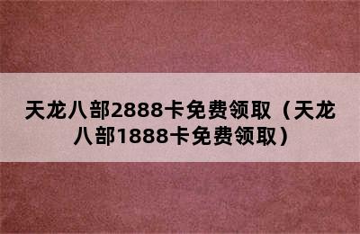 天龙八部2888卡免费领取（天龙八部1888卡免费领取）