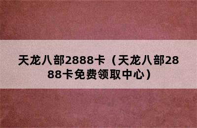 天龙八部2888卡（天龙八部2888卡免费领取中心）