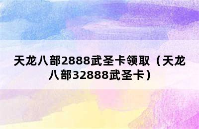 天龙八部2888武圣卡领取（天龙八部32888武圣卡）