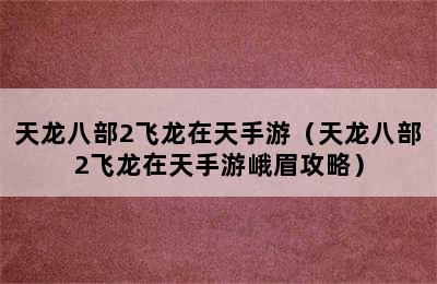 天龙八部2飞龙在天手游（天龙八部2飞龙在天手游峨眉攻略）