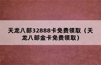 天龙八部32888卡免费领取（天龙八部金卡免费领取）