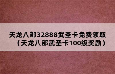 天龙八部32888武圣卡免费领取（天龙八部武圣卡100级奖励）