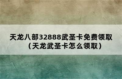 天龙八部32888武圣卡免费领取（天龙武圣卡怎么领取）