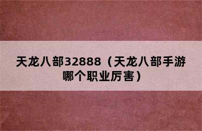 天龙八部32888（天龙八部手游哪个职业厉害）