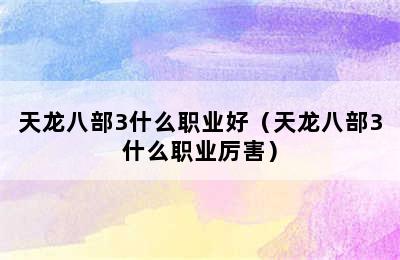 天龙八部3什么职业好（天龙八部3什么职业厉害）