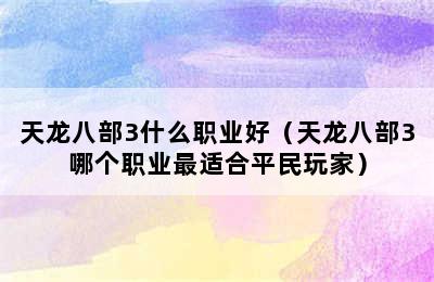 天龙八部3什么职业好（天龙八部3哪个职业最适合平民玩家）