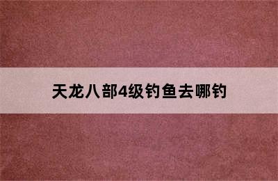 天龙八部4级钓鱼去哪钓