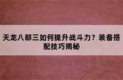 天龙八部三如何提升战斗力？装备搭配技巧揭秘