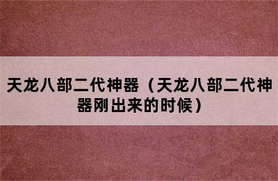 天龙八部二代神器（天龙八部二代神器刚出来的时候）