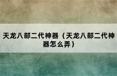 天龙八部二代神器（天龙八部二代神器怎么弄）