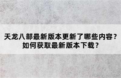 天龙八部最新版本更新了哪些内容？如何获取最新版本下载？