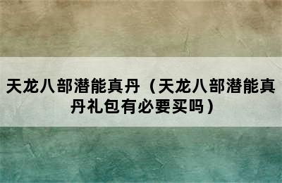 天龙八部潜能真丹（天龙八部潜能真丹礼包有必要买吗）