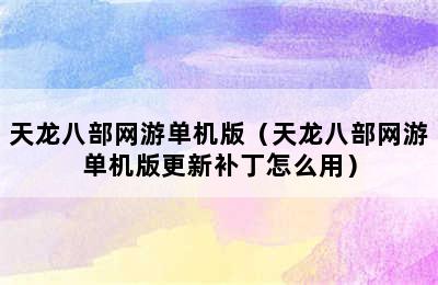 天龙八部网游单机版（天龙八部网游单机版更新补丁怎么用）