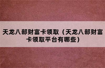 天龙八部财富卡领取（天龙八部财富卡领取平台有哪些）