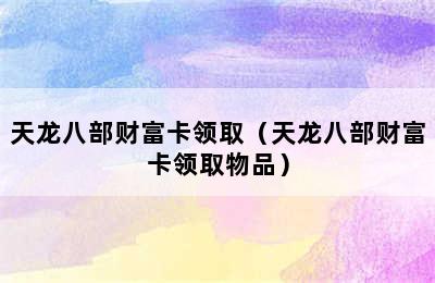 天龙八部财富卡领取（天龙八部财富卡领取物品）
