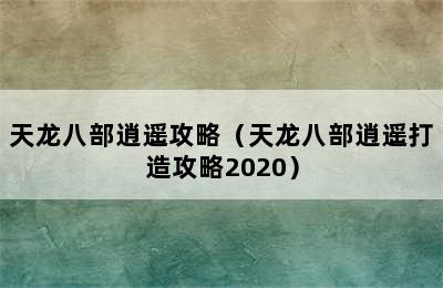 天龙八部逍遥攻略（天龙八部逍遥打造攻略2020）