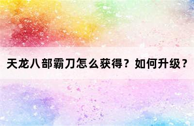 天龙八部霸刀怎么获得？如何升级？