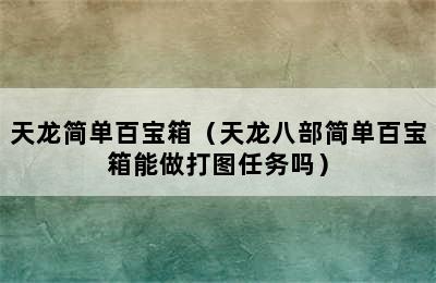 天龙简单百宝箱（天龙八部简单百宝箱能做打图任务吗）