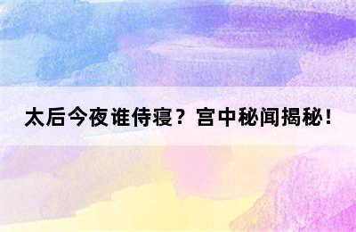 太后今夜谁侍寝？宫中秘闻揭秘！