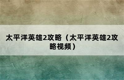 太平洋英雄2攻略（太平洋英雄2攻略视频）