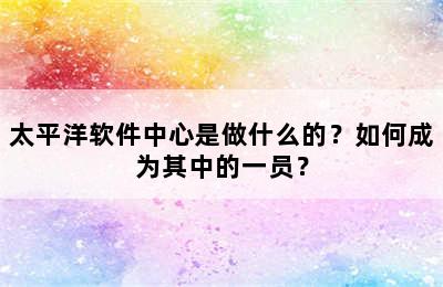 太平洋软件中心是做什么的？如何成为其中的一员？