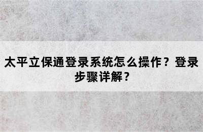 太平立保通登录系统怎么操作？登录步骤详解？