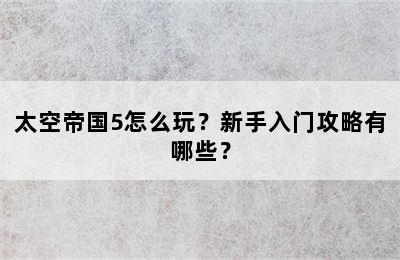 太空帝国5怎么玩？新手入门攻略有哪些？