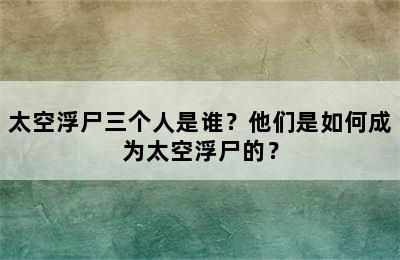 太空浮尸三个人是谁？他们是如何成为太空浮尸的？