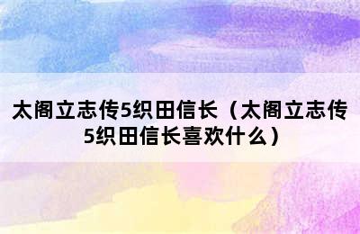 太阁立志传5织田信长（太阁立志传5织田信长喜欢什么）