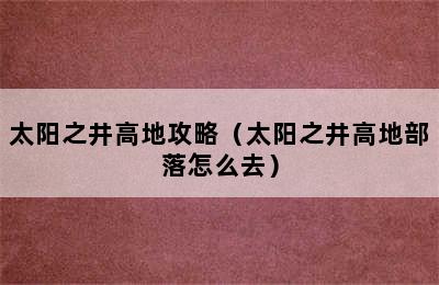 太阳之井高地攻略（太阳之井高地部落怎么去）