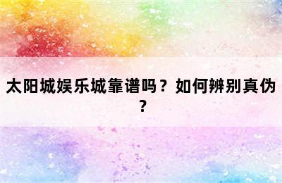 太阳城娱乐城靠谱吗？如何辨别真伪？