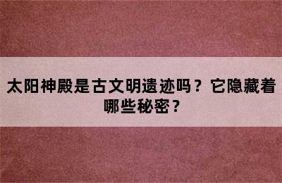 太阳神殿是古文明遗迹吗？它隐藏着哪些秘密？