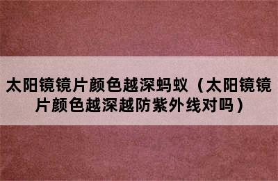 太阳镜镜片颜色越深蚂蚁（太阳镜镜片颜色越深越防紫外线对吗）