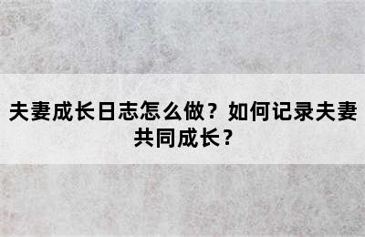 夫妻成长日志怎么做？如何记录夫妻共同成长？