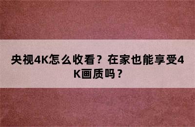 央视4K怎么收看？在家也能享受4K画质吗？