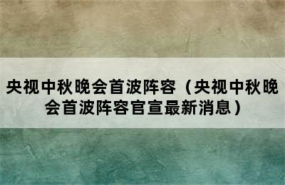 央视中秋晚会首波阵容（央视中秋晚会首波阵容官宣最新消息）