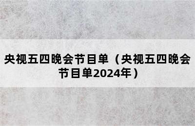 央视五四晚会节目单（央视五四晚会节目单2024年）