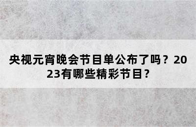 央视元宵晚会节目单公布了吗？2023有哪些精彩节目？