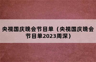 央视国庆晚会节目单（央视国庆晚会节目单2023周深）