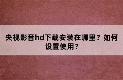 央视影音hd下载安装在哪里？如何设置使用？