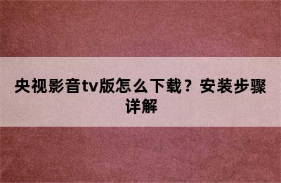 央视影音tv版怎么下载？安装步骤详解