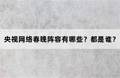 央视网络春晚阵容有哪些？都是谁？