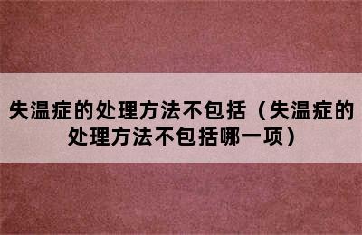 失温症的处理方法不包括（失温症的处理方法不包括哪一项）