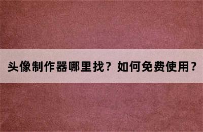 头像制作器哪里找？如何免费使用？