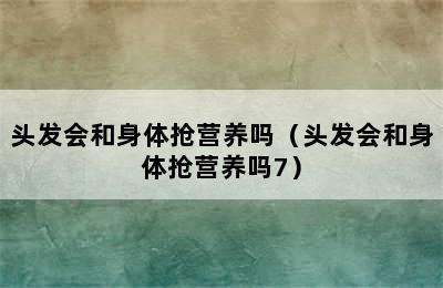 头发会和身体抢营养吗（头发会和身体抢营养吗7）