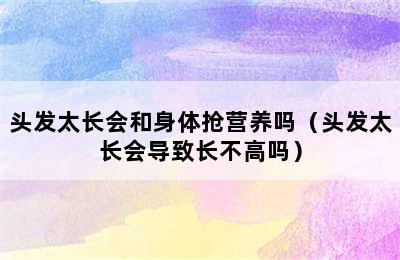 头发太长会和身体抢营养吗（头发太长会导致长不高吗）