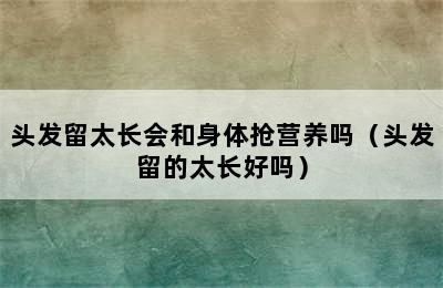 头发留太长会和身体抢营养吗（头发留的太长好吗）